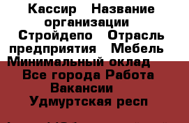 Кассир › Название организации ­ Стройдепо › Отрасль предприятия ­ Мебель › Минимальный оклад ­ 1 - Все города Работа » Вакансии   . Удмуртская респ.